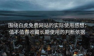 围绕白虎免费网站的实际使用感想：值不值得收藏长期使用的判断依据