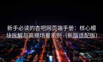 新手必读的杏吧网页端手册：核心模块拆解与高频场景示例（新版适配版）