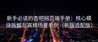 新手必读的杏吧网页端手册：核心模块拆解与高频场景示例（新版适配版）