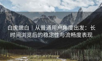 白虎嫩白｜从普通用户角度出发：长时间浏览后的稳定性与流畅度表现