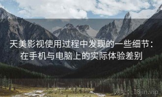 天美影视使用过程中发现的一些细节：在手机与电脑上的实际体验差别