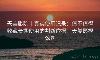 天美影院｜真实使用记录：值不值得收藏长期使用的判断依据，天美影视公司