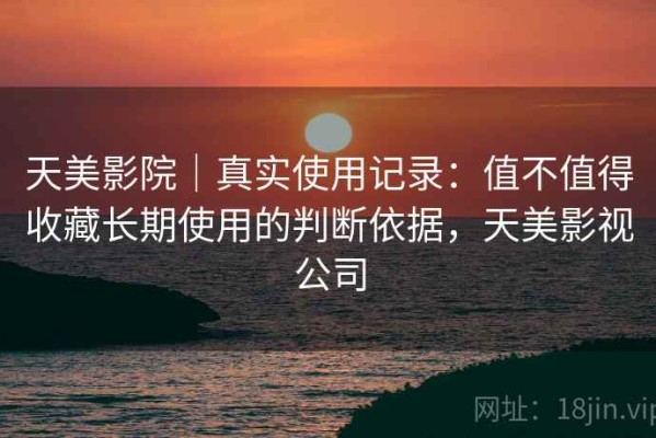 天美影院｜真实使用记录：值不值得收藏长期使用的判断依据，天美影视公司