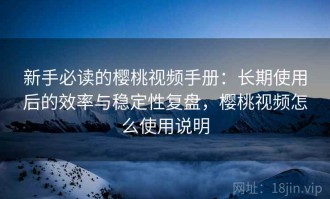 新手必读的樱桃视频手册：长期使用后的效率与稳定性复盘，樱桃视频怎么使用说明