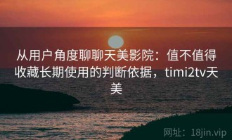 从用户角度聊聊天美影院：值不值得收藏长期使用的判断依据，timi2tv天美