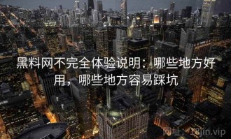 黑料网不完全体验说明：哪些地方好用，哪些地方容易踩坑