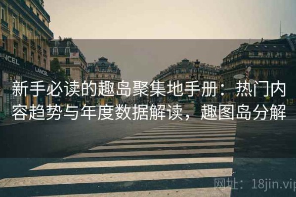 新手必读的趣岛聚集地手册：热门内容趋势与年度数据解读，趣图岛分解