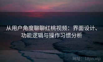 从用户角度聊聊红桃视频：界面设计、功能逻辑与操作习惯分析