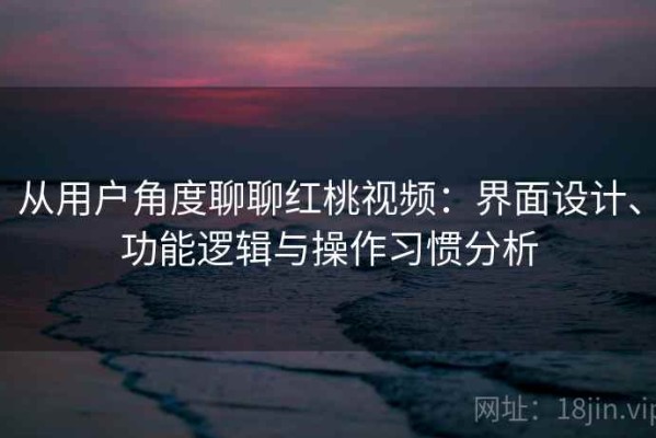 从用户角度聊聊红桃视频：界面设计、功能逻辑与操作习惯分析