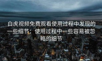 白虎视频免费观看使用过程中发现的一些细节：使用过程中一些容易被忽略的细节