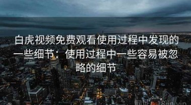 白虎视频免费观看使用过程中发现的一些细节：使用过程中一些容易被忽略的细节