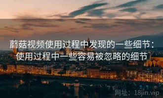 蘑菇视频使用过程中发现的一些细节：使用过程中一些容易被忽略的细节