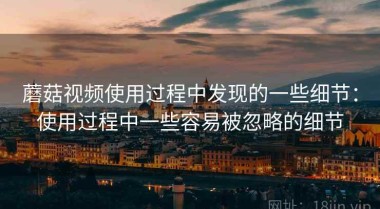 蘑菇视频使用过程中发现的一些细节：使用过程中一些容易被忽略的细节
