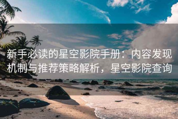 新手必读的星空影院手册：内容发现机制与推荐策略解析，星空影院查询