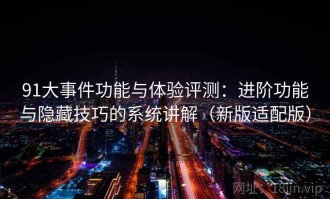 91大事件功能与体验评测：进阶功能与隐藏技巧的系统讲解（新版适配版）