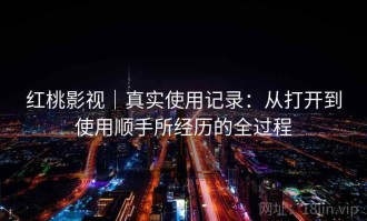 红桃影视｜真实使用记录：从打开到使用顺手所经历的全过程
