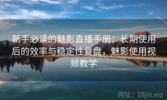 新手必读的魅影直播手册：长期使用后的效率与稳定性复盘，魅影使用视频教学