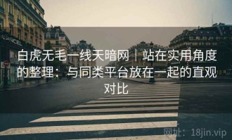 白虎无毛一线天暗网｜站在实用角度的整理：与同类平台放在一起的直观对比