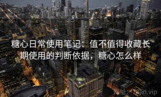 糖心日常使用笔记：值不值得收藏长期使用的判断依据，糖心怎么样