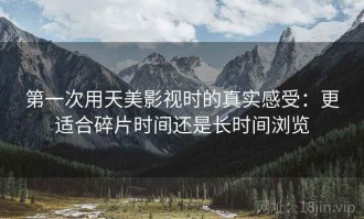 第一次用天美影视时的真实感受：更适合碎片时间还是长时间浏览