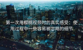 第一次用樱桃视频时的真实感受：使用过程中一些容易被忽略的细节