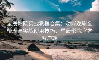 星辰影院实战教程合集：功能逻辑全梳理与实战使用技巧，星辰影院官方客户端