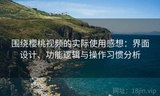 围绕樱桃视频的实际使用感想：界面设计、功能逻辑与操作习惯分析