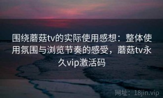 围绕蘑菇tv的实际使用感想：整体使用氛围与浏览节奏的感受，蘑菇tv永久vip激活码