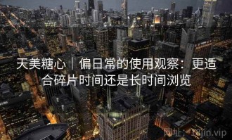天美糖心｜偏日常的使用观察：更适合碎片时间还是长时间浏览