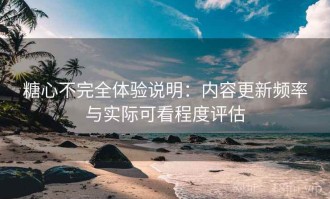 糖心不完全体验说明：内容更新频率与实际可看程度评估