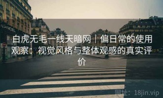 白虎无毛一线天暗网｜偏日常的使用观察：视觉风格与整体观感的真实评价