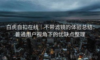 白虎自扣在线｜不带滤镜的体验总结：普通用户视角下的优缺点整理