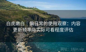 白虎嫩白｜偏日常的使用观察：内容更新频率与实际可看程度评估