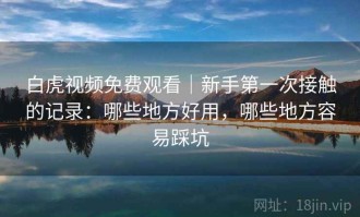 白虎视频免费观看｜新手第一次接触的记录：哪些地方好用，哪些地方容易踩坑