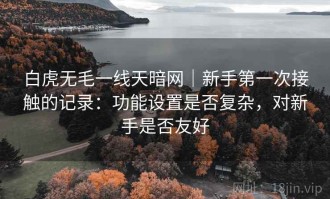 白虎无毛一线天暗网｜新手第一次接触的记录：功能设置是否复杂，对新手是否友好
