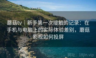 蘑菇tv｜新手第一次接触的记录：在手机与电脑上的实际体验差别，蘑菇影视如何投屏