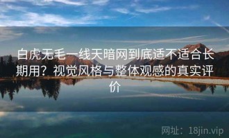 白虎无毛一线天暗网到底适不适合长期用？视觉风格与整体观感的真实评价