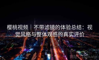 樱桃视频｜不带滤镜的体验总结：视觉风格与整体观感的真实评价