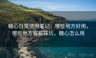 糖心日常使用笔记：哪些地方好用，哪些地方容易踩坑，糖心怎么用