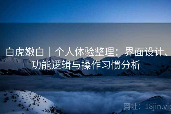 白虎嫩白｜个人体验整理：界面设计、功能逻辑与操作习惯分析