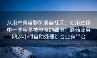 从用户角度聊聊蘑菇社区：使用过程中一些容易被忽略的细节，蘑菇业务网24小时自助处理综合业务平台