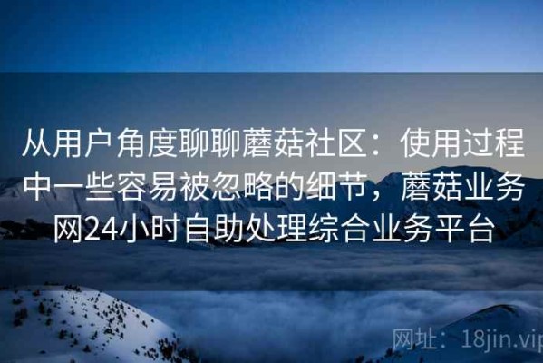 从用户角度聊聊蘑菇社区：使用过程中一些容易被忽略的细节，蘑菇业务网24小时自助处理综合业务平台