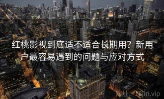 红桃影视到底适不适合长期用？新用户最容易遇到的问题与应对方式
