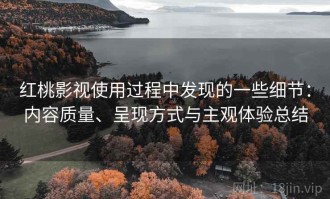 红桃影视使用过程中发现的一些细节：内容质量、呈现方式与主观体验总结