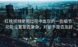 红桃视频使用过程中发现的一些细节：功能设置是否复杂，对新手是否友好