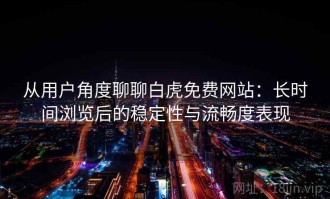 从用户角度聊聊白虎免费网站：长时间浏览后的稳定性与流畅度表现