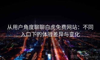 从用户角度聊聊白虎免费网站：不同入口下的体验差异与变化