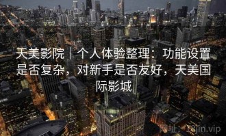 天美影院｜个人体验整理：功能设置是否复杂，对新手是否友好，天美国际影城