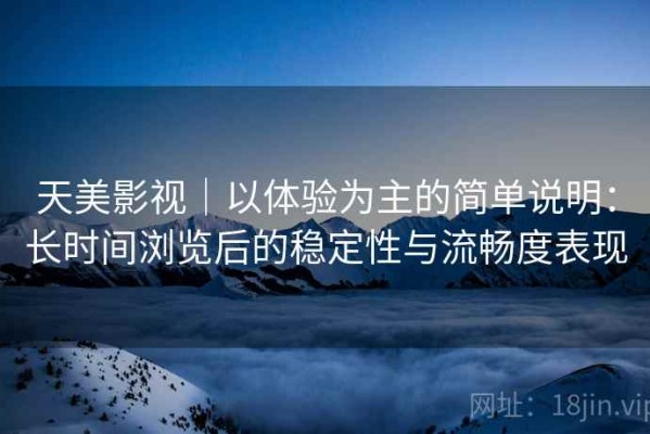 天美影视｜以体验为主的简单说明：长时间浏览后的稳定性与流畅度表现