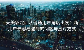 天美影院｜从普通用户角度出发：新用户最容易遇到的问题与应对方式